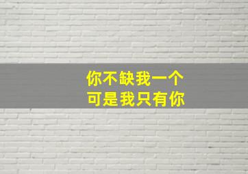 你不缺我一个 可是我只有你